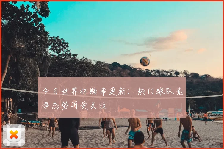 今日世界杯赔率更新：热门球队竞争态势再受关注