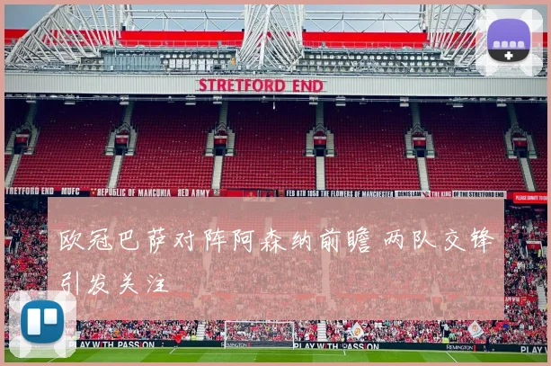 欧冠巴萨对阵阿森纳前瞻 两队交锋引发关注