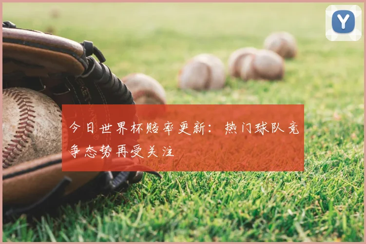 今日世界杯赔率更新:热门球队竞争态势再受关注