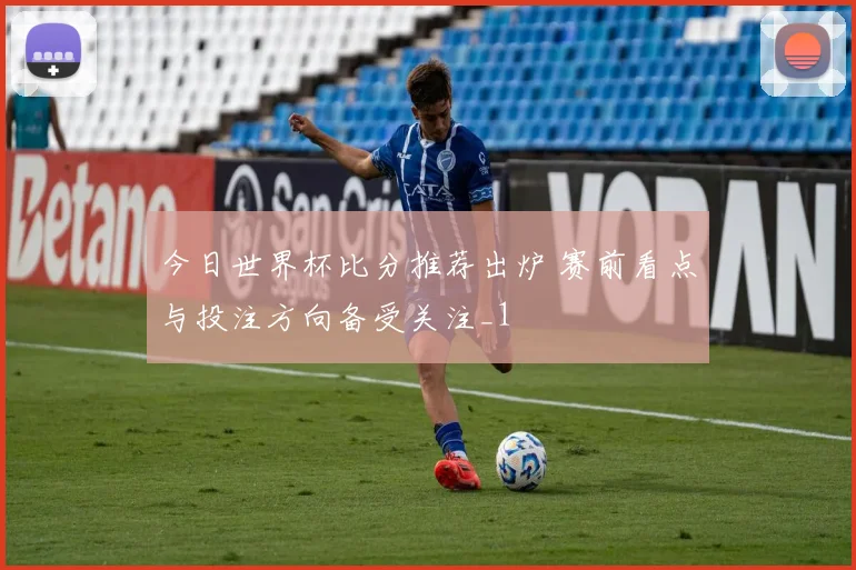 今日世界杯比分推荐出炉 赛前看点与投注方向备受关注_1