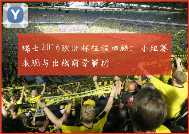 瑞士2016欧洲杯征程回顾：小组赛表现与出线前景解析