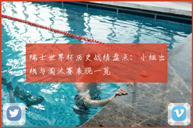 瑞士世界杯历史战绩盘点:小组出线与淘汰赛表现一览
