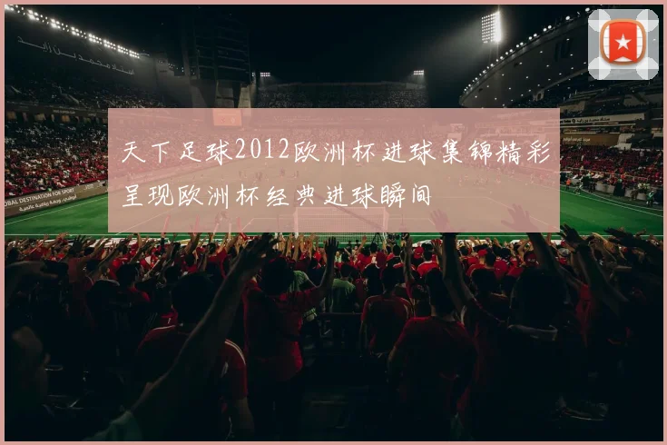 天下足球2012欧洲杯进球集锦精彩呈现欧洲杯经典进球瞬间