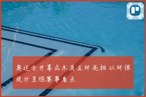 奥运会开幕式木质五环亮相 以环保设计呈现赛事看点