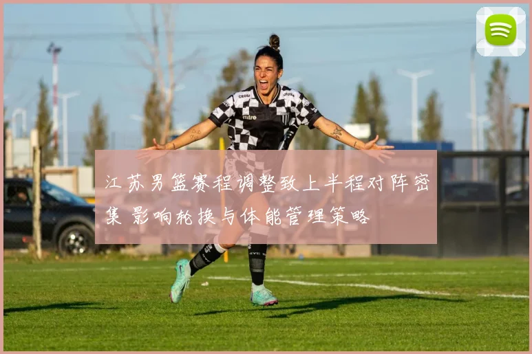 江苏男篮赛程调整致上半程对阵密集 影响轮换与体能管理策略