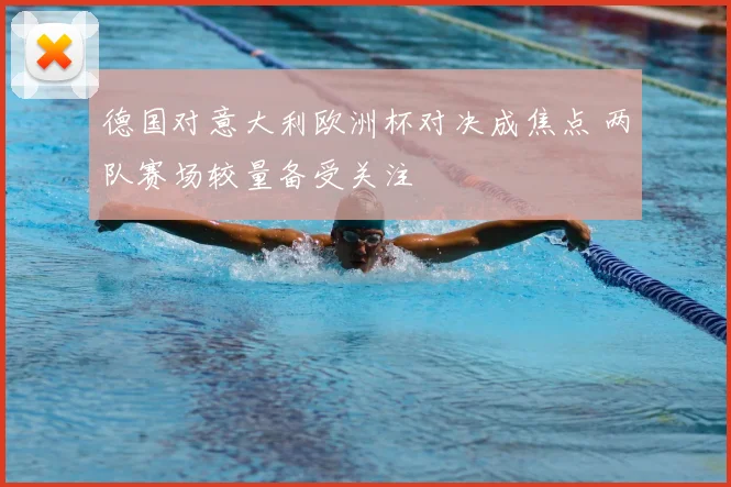德国对意大利欧洲杯对决成焦点 两队赛场较量备受关注