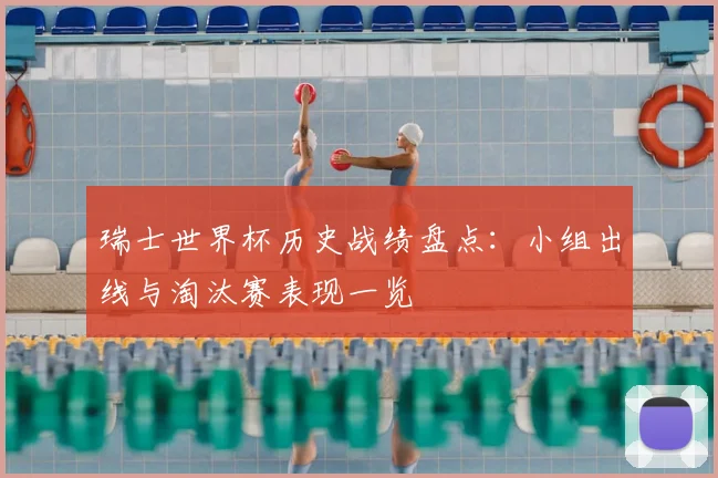 瑞士世界杯历史战绩盘点：小组出线与淘汰赛表现一览