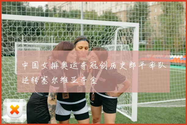 中国女排奥运夺冠创历史郎平率队逆转塞尔维亚夺金