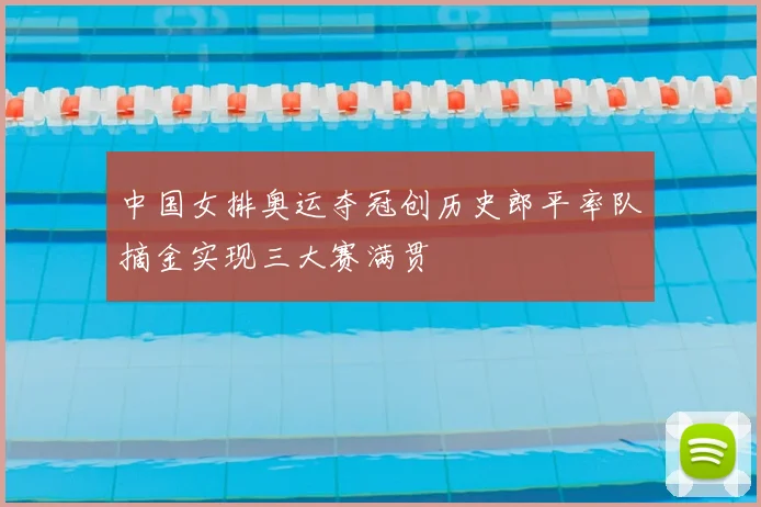 中国女排奥运夺冠创历史郎平率队摘金实现三大赛满贯