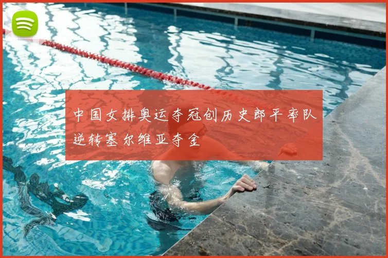 中国女排奥运夺冠创历史郎平率队逆转塞尔维亚夺金