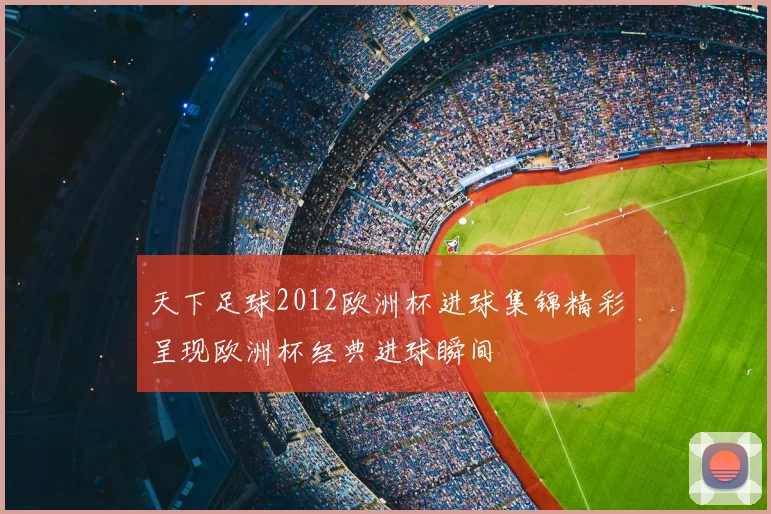 天下足球2012欧洲杯进球集锦精彩呈现欧洲杯经典进球瞬间