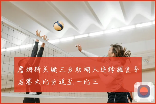 詹姆斯关键三分助湖人逆转掘金季后赛大比分追至一比三