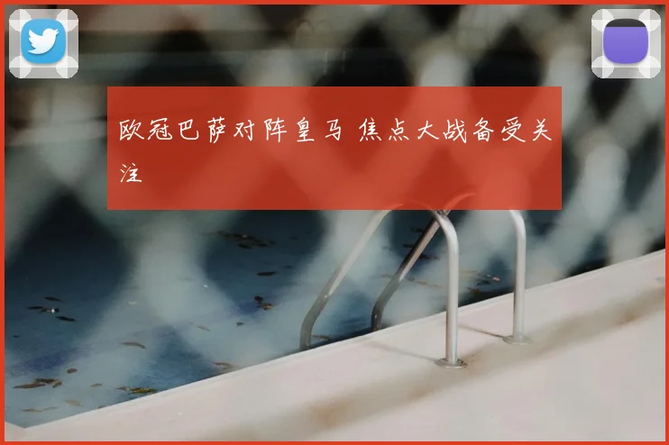 欧冠巴萨对阵皇马 焦点大战备受关注